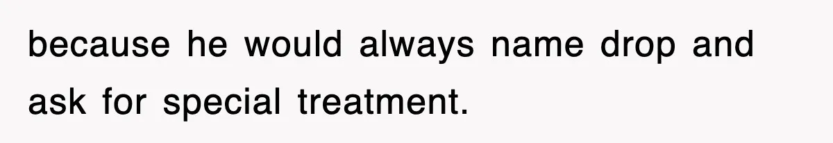because he would always name drop and ask for special treatment.