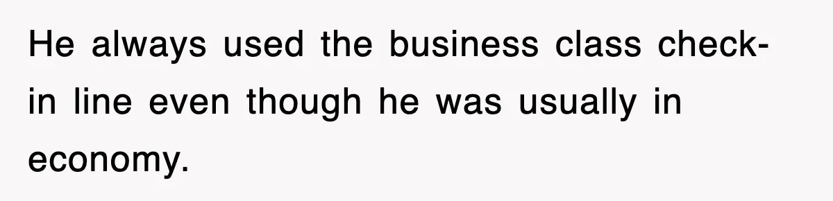 He always used the business class check-in line even though he was usually in economy.