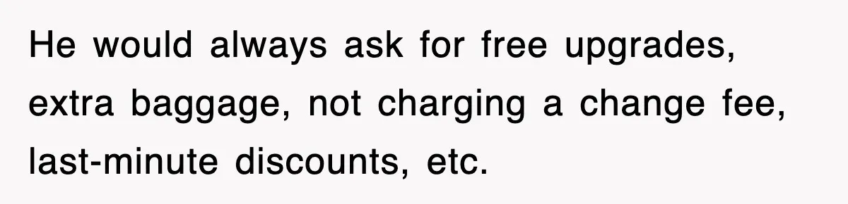 He would always ask for free upgrades, extra baggage, not charging a change fee, last-minute discounts, etc.