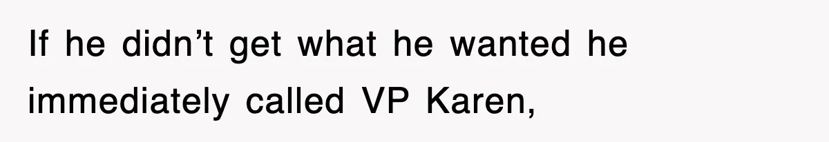 If he didn’t get what he wanted he immediately called VP Karen,