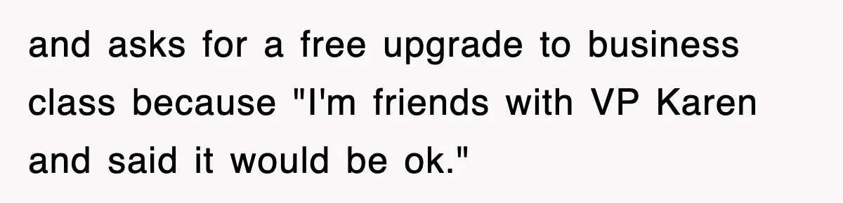 and asks for a free upgrade to business class because "I'm friends with VP Karen and said it would be ok."