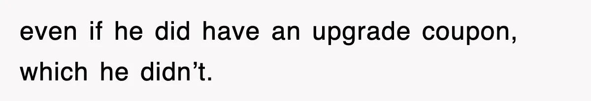 even if he did have an upgrade coupon, which he didn’t.