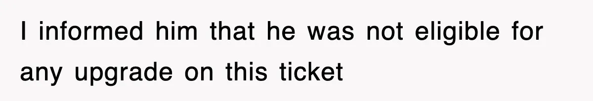 I informed him that he was not eligible for any upgrade on this ticket