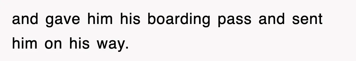 and gave him his boarding pass and sent him on his way.