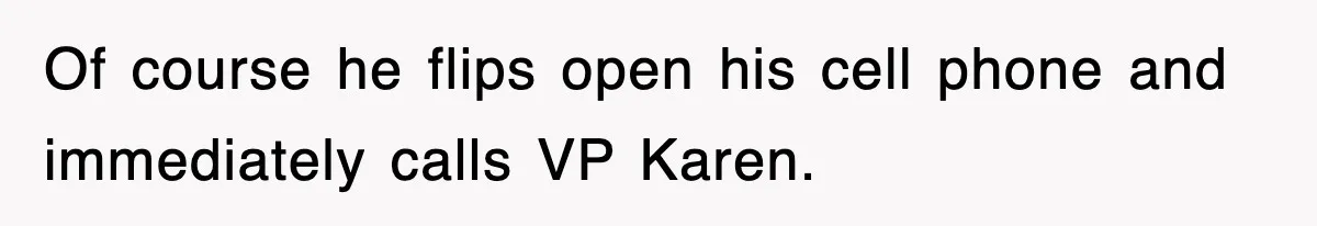 Of course he flips open his cell phone and immediately calls VP Karen.