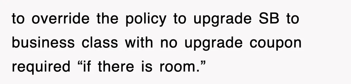 to override the policy to upgrade SB to business class with no upgrade coupon required “if there is room.”
