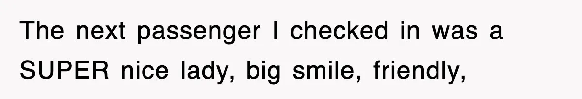 The next passenger I checked in was a SUPER nice lady, big smile, friendly,