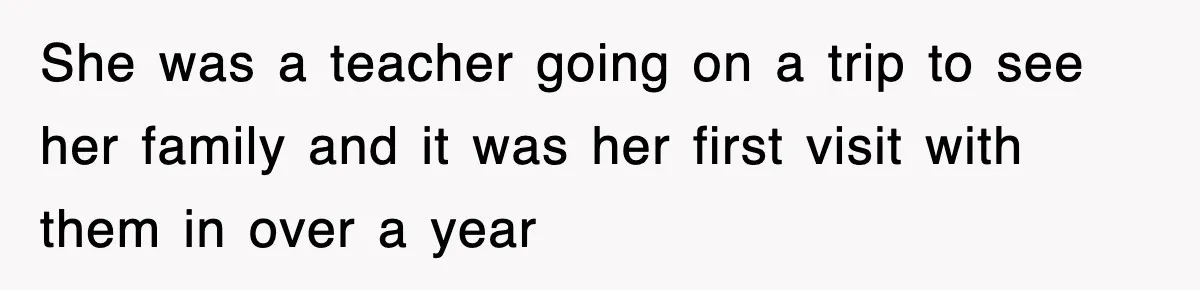 She was a teacher going on a trip to see her family and it was her first visit with them in over a year