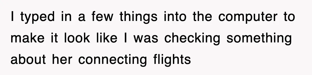 I typed in a few things into the computer to make it look like I was checking something about her connecting flights