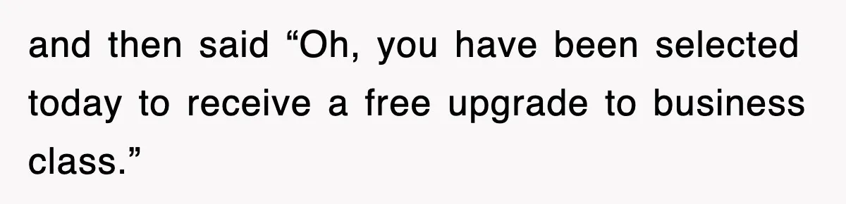and then said “Oh, you have been selected today to receive a free upgrade to business class.”