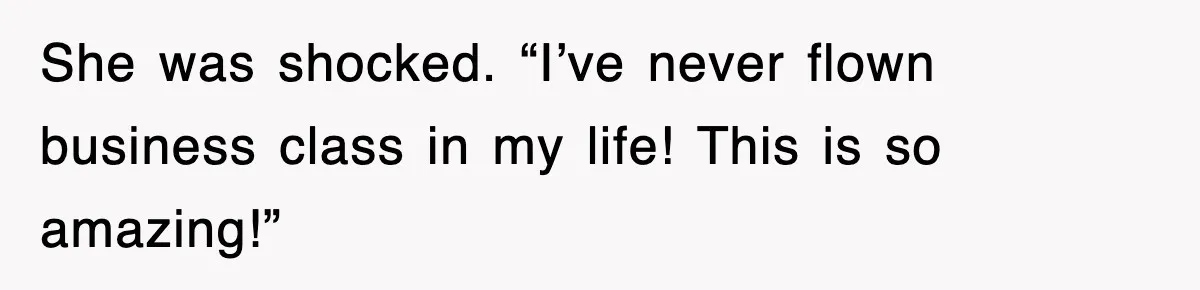 She was shocked. “I’ve never flown business class in my life! This is so amazing!”