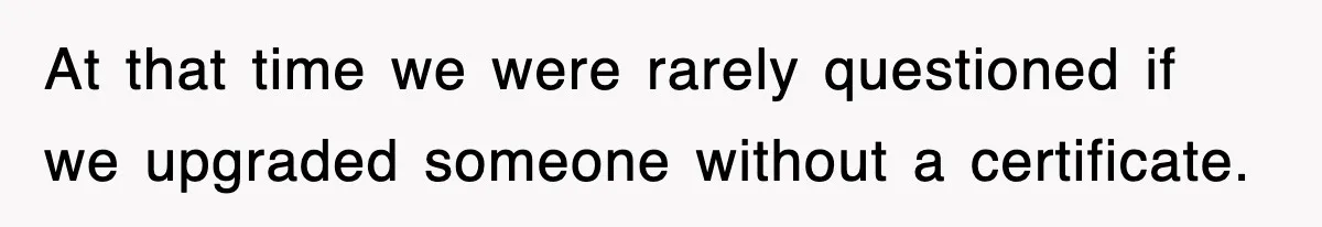 At that time we were rarely questioned if we upgraded someone without a certificate.