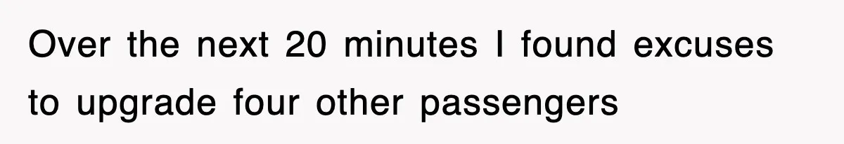 Over the next 20 minutes I found excuses to upgrade four other passengers