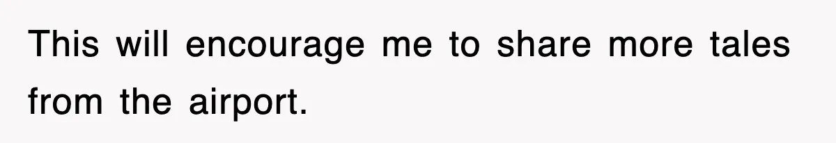 This will encourage me to share more tales from the airport.