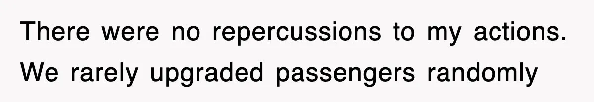 There were no repercussions to my actions. We rarely upgraded passengers randomly