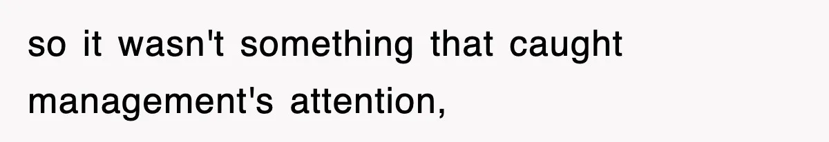 so it wasn't something that caught management's attention,