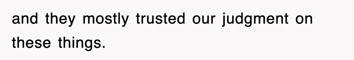 and they mostly trusted our judgment on these things.