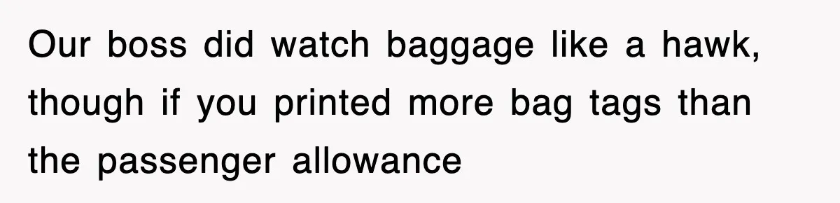 Our boss did watch baggage like a hawk, though if you printed more bag tags than the passenger allowance