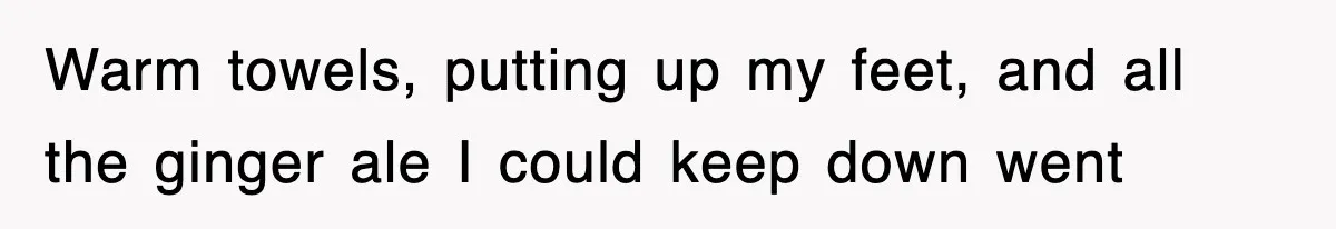 Warm towels, putting up my feet, and all the ginger ale I could keep down went