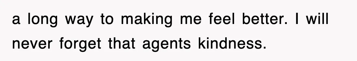 a long way to making me feel better. I will never forget that agents kindness.