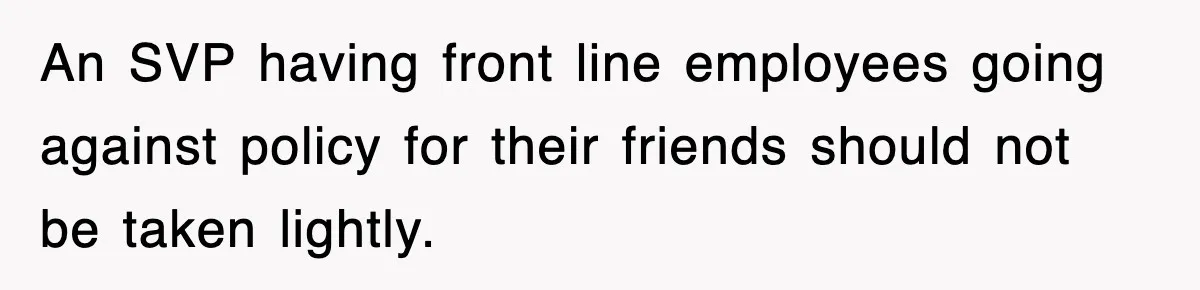 An SVP having front line employees going against policy for their friends should not be taken lightly.
