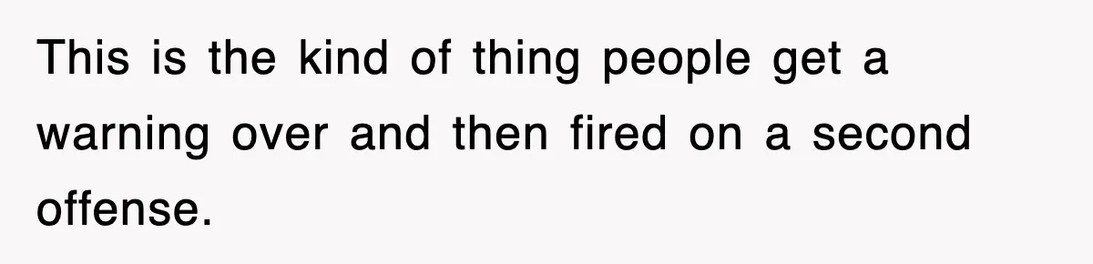 This is the kind of thing people get a warning over and then fired on a second offense.