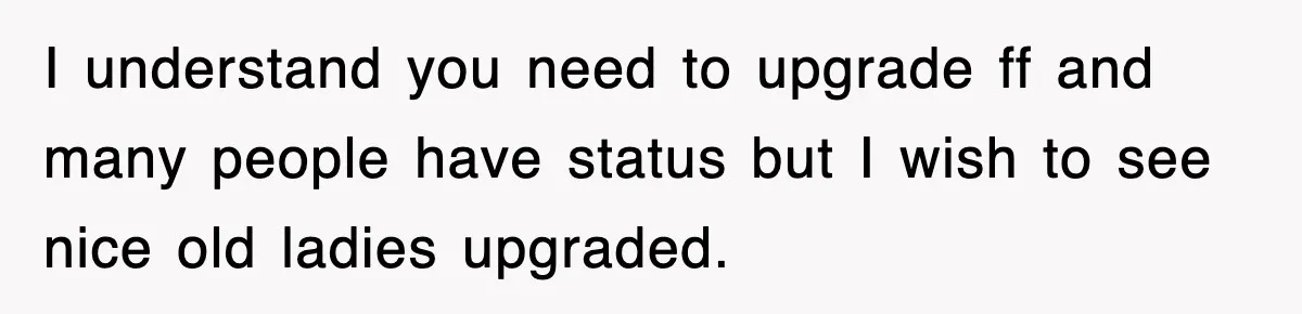 I understand you need to upgrade ff and many people have status but I wish to see nice old ladies upgraded.
