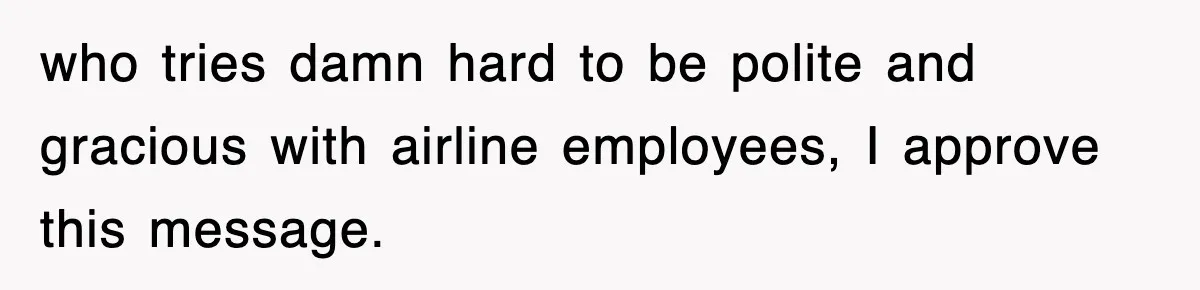 who tries damn hard to be polite and gracious with airline employees, I approve this message.