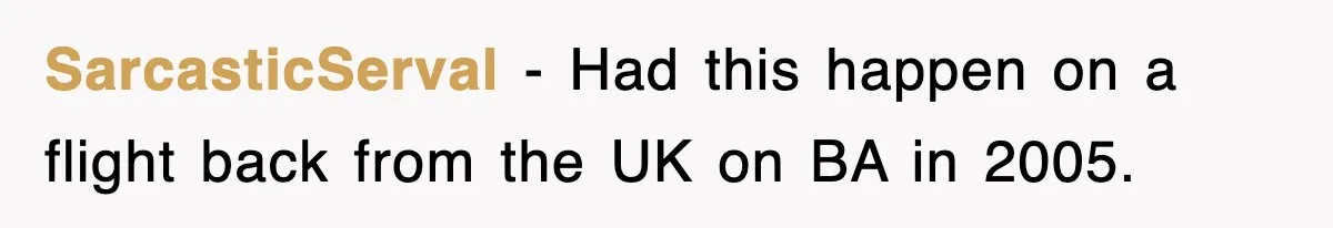SarcasticServal − Had this happen on a flight back from the UK on BA in 2005.