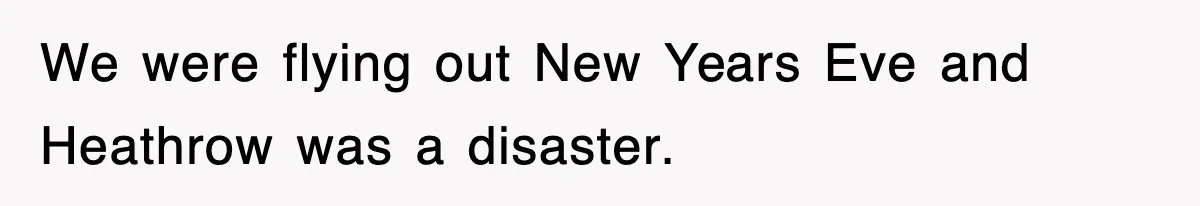 We were flying out New Years Eve and Heathrow was a disaster.