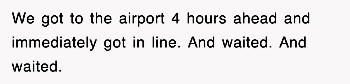 We got to the airport 4 hours ahead and immediately got in line. And waited. And waited.