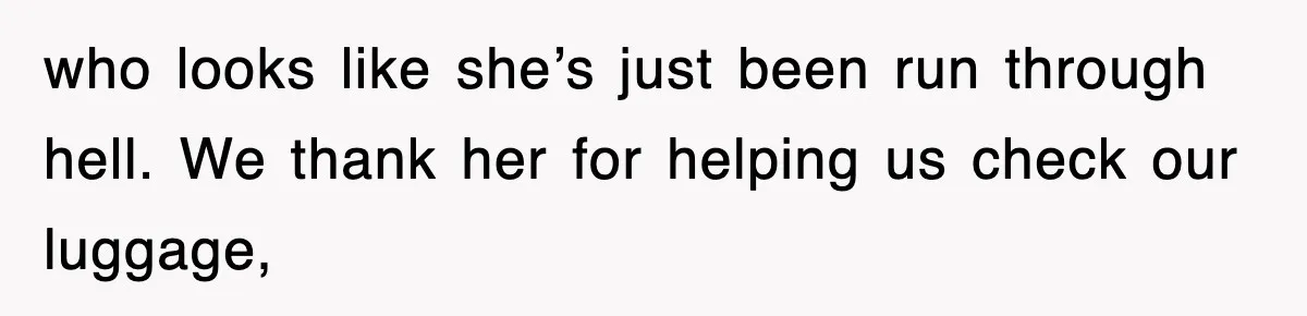 who looks like she’s just been run through hell. We thank her for helping us check our luggage,