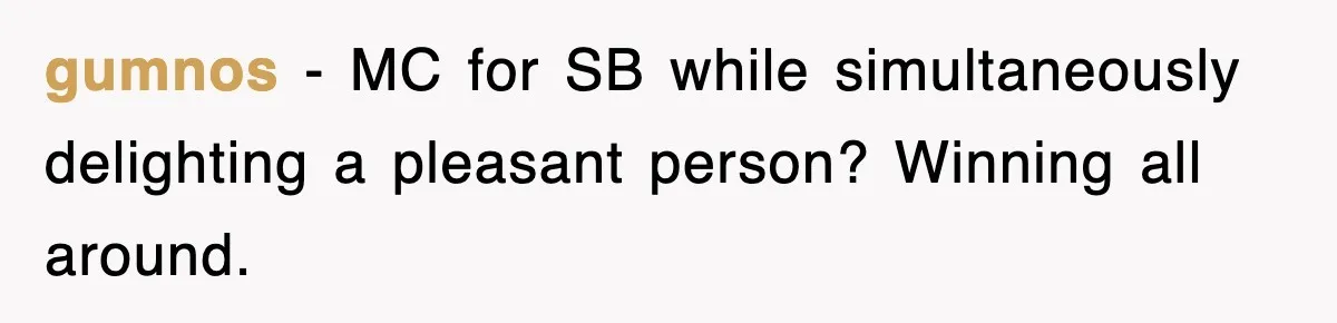 gumnos − MC for SB while simultaneously delighting a pleasant person? Winning all around.