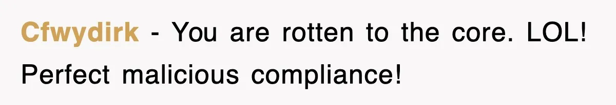 Cfwydirk − You are rotten to the core. LOL! Perfect malicious compliance!