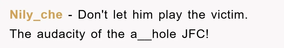 Nily_che − Don't let him play the victim. The audacity of the a__hole JFC!