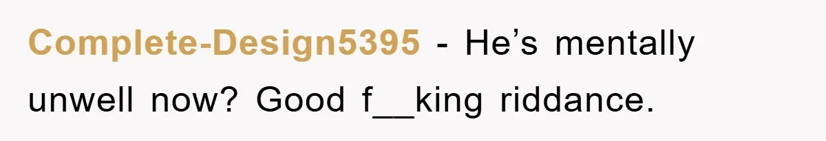 Complete-Design5395 − He’s mentally unwell now? Good f__king riddance.