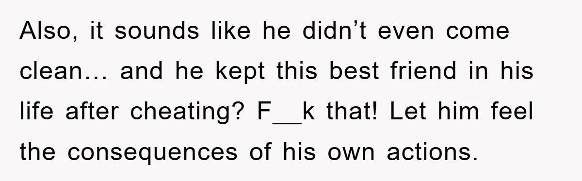 Also, it sounds like he didn’t even come clean… and he kept this best friend in his life after cheating? F__k that! Let him feel the consequences of his own...