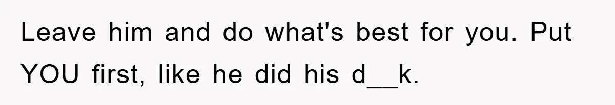Leave him and do what's best for you. Put YOU first, like he did his d__k.
