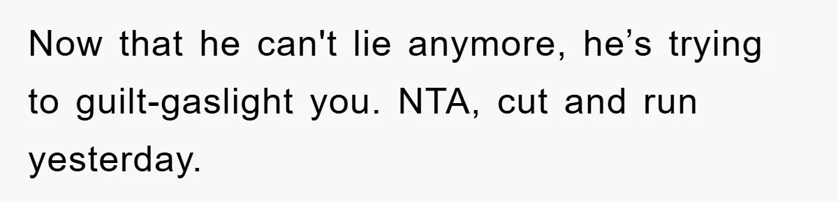 Now that he can't lie anymore, he’s trying to guilt-gaslight you. NTA, cut and run yesterday.