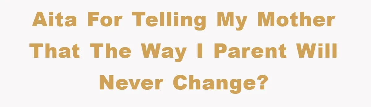 AITA For telling my mother that the way I parent will never change?