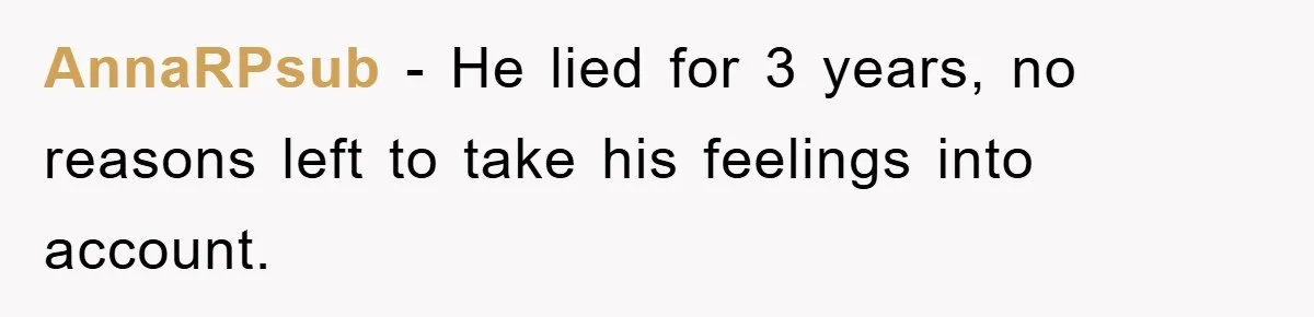 AnnaRPsub − He lied for 3 years, no reasons left to take his feelings into account.