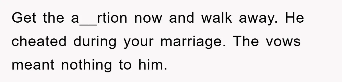 Get the a__rtion now and walk away. He cheated during your marriage. The vows meant nothing to him.