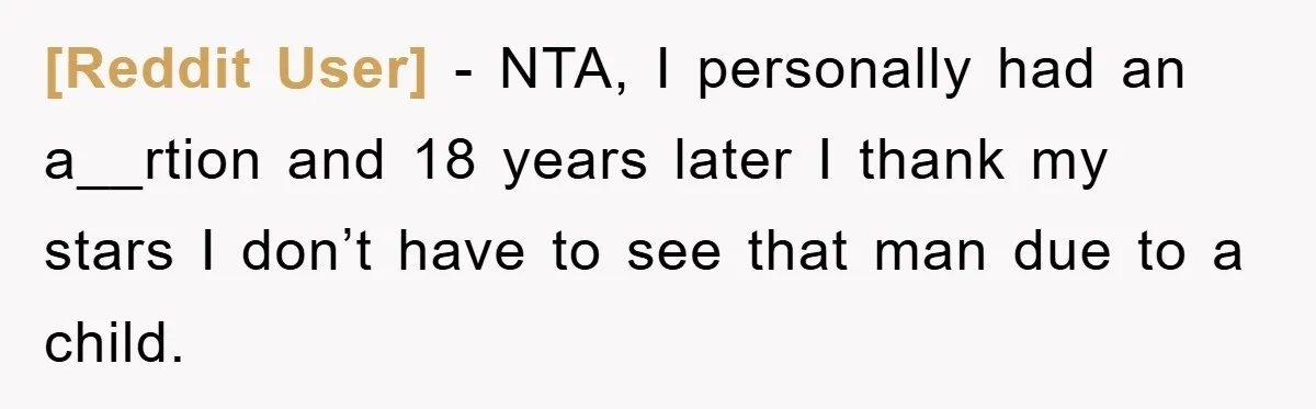 [Reddit User] − NTA, I personally had an a__rtion and 18 years later I thank my stars I don’t have to see that man due to a child.