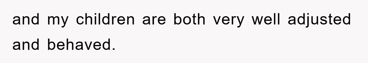 and my children are both very well adjusted and behaved.