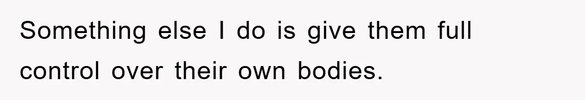 Something else I do is give them full control over their own bodies.