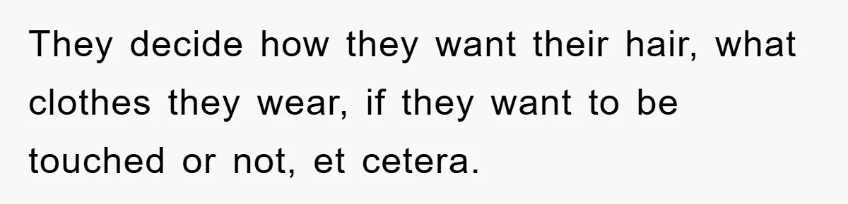 They decide how they want their hair, what clothes they wear, if they want to be touched or not, et cetera.