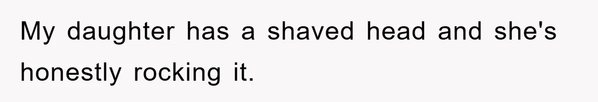 My daughter has a shaved head and she's honestly rocking it.