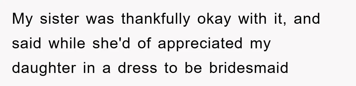 My sister was thankfully okay with it, and said while she'd of appreciated my daughter in a dress to be bridesmaid