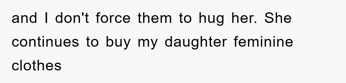 and I don't force them to hug her. She continues to buy my daughter feminine clothes