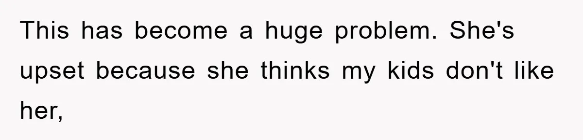 This has become a huge problem. She's upset because she thinks my kids don't like her,